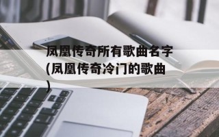 凤凰传奇所有歌曲名字(凤凰传奇冷门的歌曲)