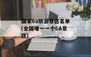 国家6a旅游景区名单(全国唯一一个6A景区)