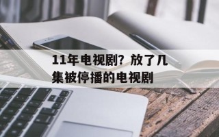 11年电视剧？放了几集被停播的电视剧