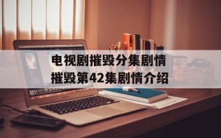 电视剧摧毁分集剧情 摧毁第42集剧情介绍