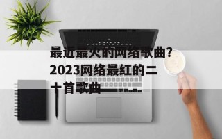 最近最火的网络歌曲？2023网络最红的二十首歌曲