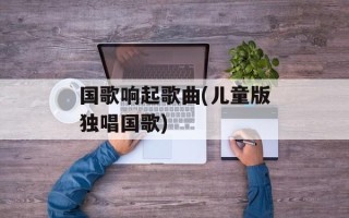 国歌响起歌曲(儿童版独唱国歌)