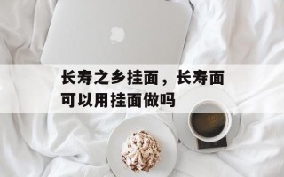 长寿之乡挂面，长寿面可以用挂面做吗