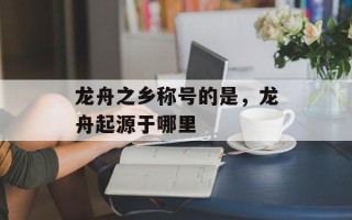龙舟之乡称号的是，龙舟起源于哪里
