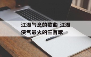 江湖气息的歌曲 江湖侠气最火的三首歌