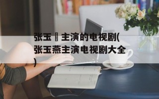 张玉嬿主演的电视剧(张玉燕主演电视剧大全)