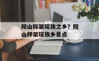 阳山称架瑶族之乡？阳山秤架瑶族乡景点