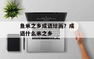 鱼米之乡成语绘画？成语什么米之乡