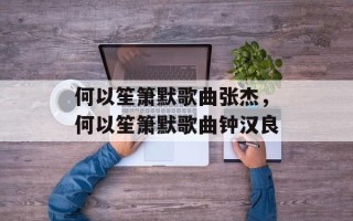 何以笙箫默歌曲张杰，何以笙箫默歌曲钟汉良