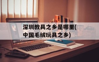 深圳教具之乡是哪里(中国毛绒玩具之乡)