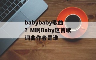 babybaby歌曲？M啊Baby这首歌词曲作者是谁