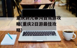 重庆到九寨沟自驾游攻略(重庆2日游最佳攻略)