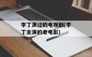 李丁演过的电视剧(李丁主演的老电影)