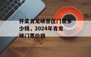 怀柔青龙峡景区门票多少钱，2024年青龙峡门票价格