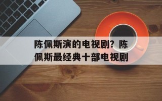 陈佩斯演的电视剧？陈佩斯最经典十部电视剧