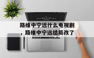 路维中宁远什么电视剧，路维中宁远结局改了