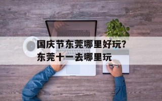 国庆节东莞哪里好玩？东莞十一去哪里玩