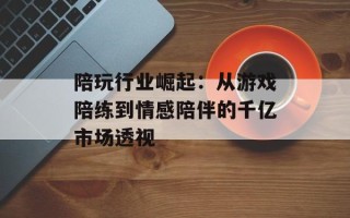 陪玩行业崛起：从游戏陪练到情感陪伴的千亿市场透视