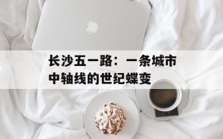 长沙五一路：一条城市中轴线的世纪蝶变