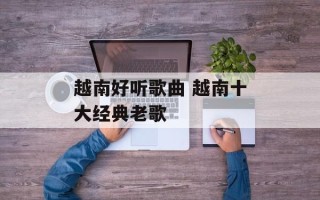 越南好听歌曲 越南十大经典老歌