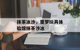 抹茶冰沙，噩梦玩具体验馆抹茶沙冰