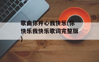 歌曲你开心我快乐(你快乐我快乐歌词完整版)