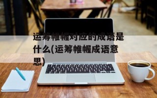 运筹帷幄对应的成语是什么(运筹帷幄成语意思)