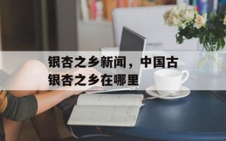 银杏之乡新闻，中国古银杏之乡在哪里
