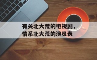 有关北大荒的电视剧，情系北大荒的演员表