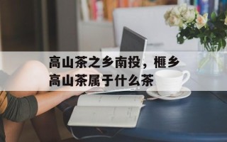 高山茶之乡南投，榧乡高山茶属于什么茶