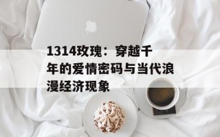 1314玫瑰：穿越千年的爱情密码与当代浪漫经济现象