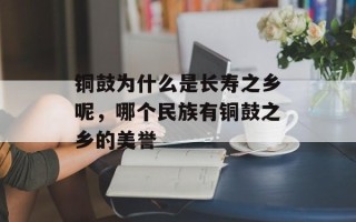 铜鼓为什么是长寿之乡呢，哪个民族有铜鼓之乡的美誉