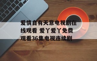 爱情自有天意电视剧在线观看 爱丫爱丫免费观看36集电视连续剧