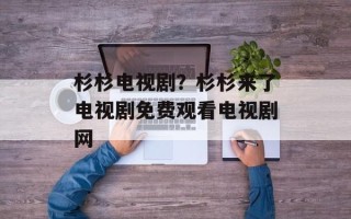 杉杉电视剧？杉杉来了电视剧免费观看电视剧网