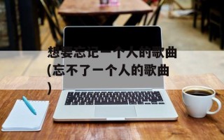 想要忘记一个人的歌曲(忘不了一个人的歌曲)