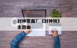 封神歌曲？《封神榜》主题曲