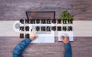 电视剧幸福在哪里在线观看，幸福在哪里导演是谁