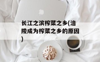 长江之滨榨菜之乡(涪陵成为榨菜之乡的原因)