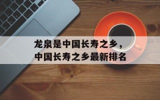 龙泉是中国长寿之乡，中国长寿之乡最新排名