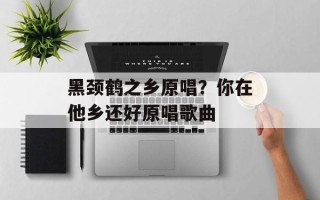 黑颈鹤之乡原唱？你在他乡还好原唱歌曲