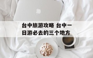 台中旅游攻略 台中一日游必去的三个地方