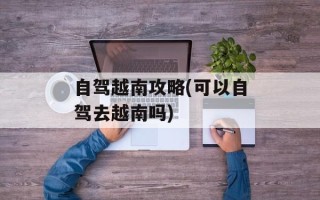 自驾越南攻略(可以自驾去越南吗)