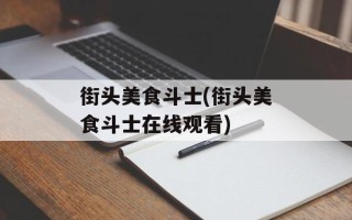 街头美食斗士(街头美食斗士在线观看)