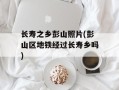 长寿之乡彭山照片(彭山区地铁经过长寿乡吗)