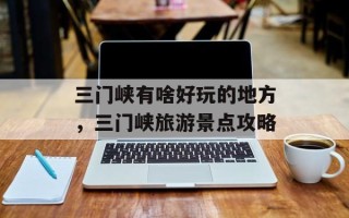 三门峡有啥好玩的地方，三门峡旅游景点攻略