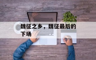 魏征之乡，魏征最后的下场