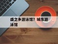 盛之乡游泳馆？城东游泳馆