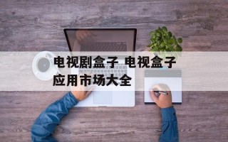 电视剧盒子 电视盒子应用市场大全