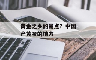 黄金之乡的景点？中国产黄金的地方
