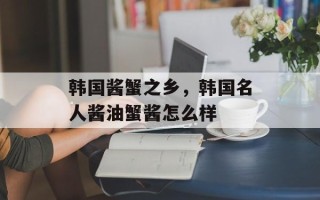 韩国酱蟹之乡，韩国名人酱油蟹酱怎么样